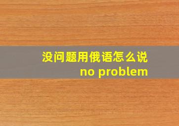 没问题用俄语怎么说no problem